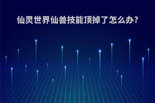 仙灵世界仙兽技能顶掉了怎么办?