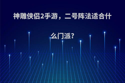 神雕侠侣2手游，二号阵法适合什么门派?