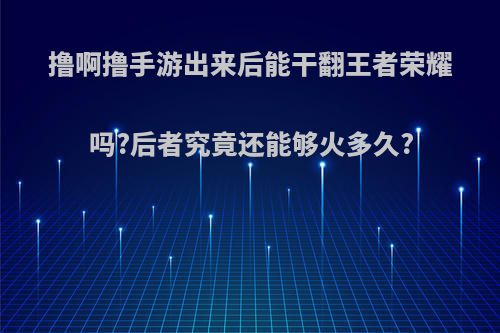 撸啊撸手游出来后能干翻王者荣耀吗?后者究竟还能够火多久?