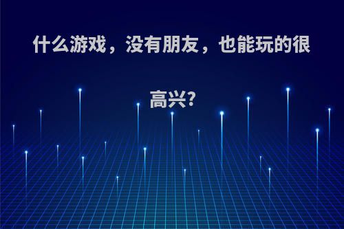 什么游戏，没有朋友，也能玩的很高兴?