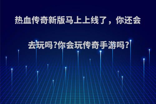 热血传奇新版马上上线了，你还会去玩吗?你会玩传奇手游吗?