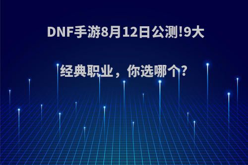 DNF手游8月12日公测!9大经典职业，你选哪个?