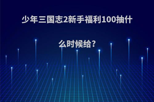 少年三国志2新手福利100抽什么时候给?