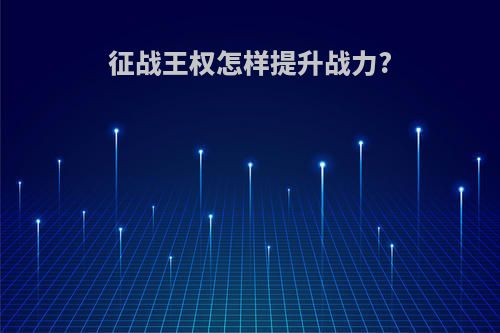 征战王权怎样提升战力?