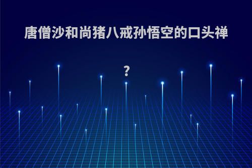 唐僧沙和尚猪八戒孙悟空的口头禅?