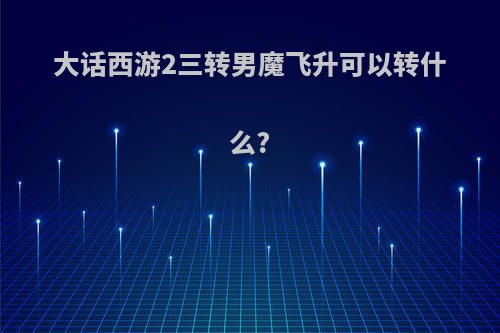 大话西游2三转男魔飞升可以转什么?