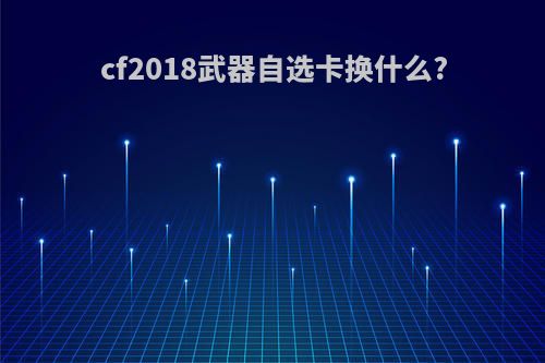 cf2018武器自选卡换什么?