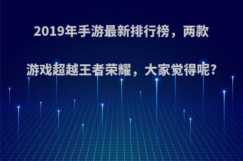 2019年手游最新排行榜，两款游戏超越王者荣耀，大家觉得呢?