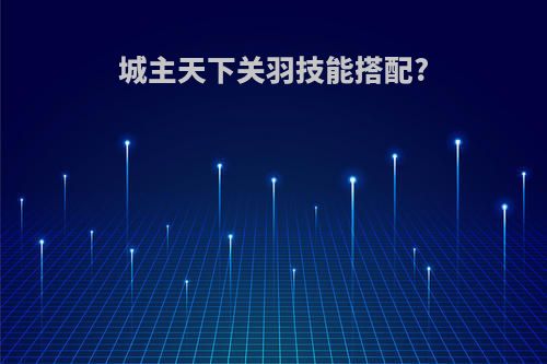 城主天下关羽技能搭配?