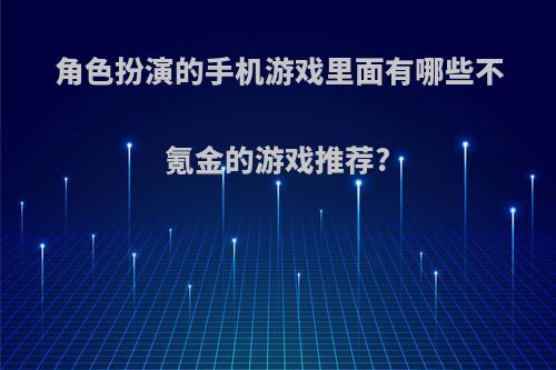 角色扮演的手机游戏里面有哪些不氪金的游戏推荐?