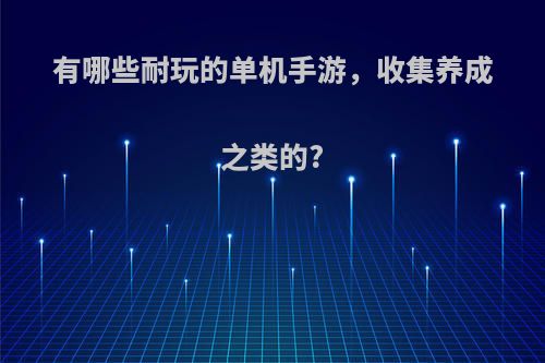 有哪些耐玩的单机手游，收集养成之类的?