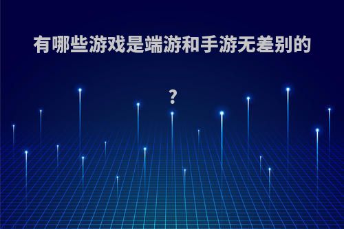 有哪些游戏是端游和手游无差别的?