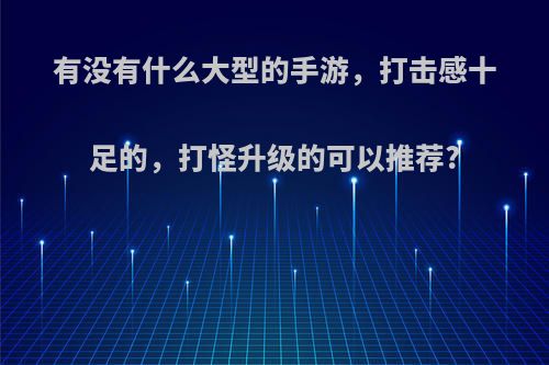 有没有什么大型的手游，打击感十足的，打怪升级的可以推荐?