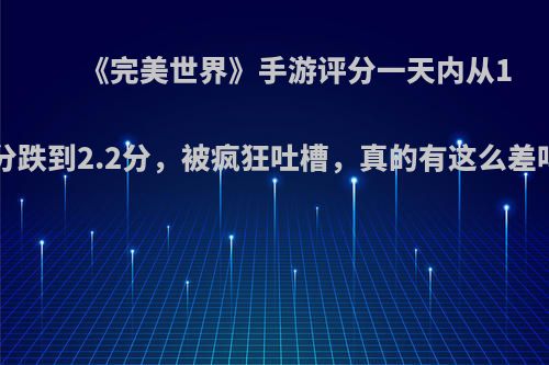 《完美世界》手游评分一天内从10分跌到2.2分，被疯狂吐槽，真的有这么差吗?