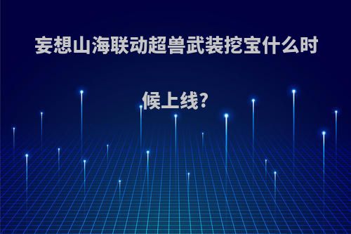 妄想山海联动超兽武装挖宝什么时候上线?