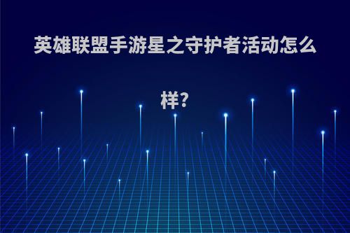 英雄联盟手游星之守护者活动怎么样?