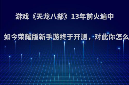 游戏《天龙八部》13年前火遍中国，如今荣耀版新手游终于开测，对此你怎么看?