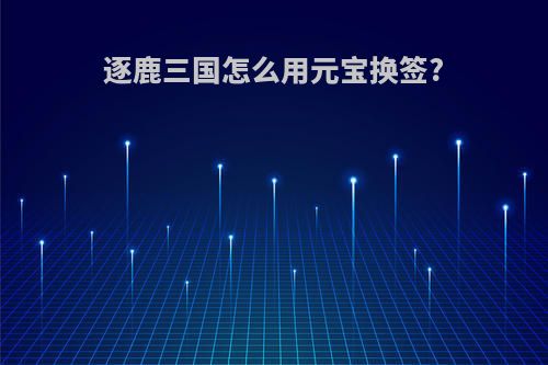 逐鹿三国怎么用元宝换签?