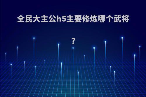 全民大主公h5主要修炼哪个武将?