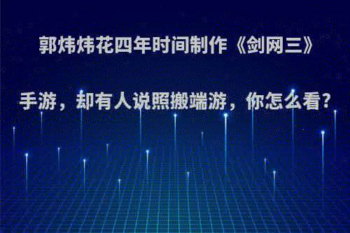 郭炜炜花四年时间制作《剑网三》手游，却有人说照搬端游，你怎么看?