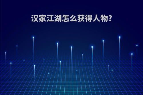 汉家江湖怎么获得人物?