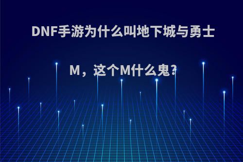 DNF手游为什么叫地下城与勇士M，这个M什么鬼?