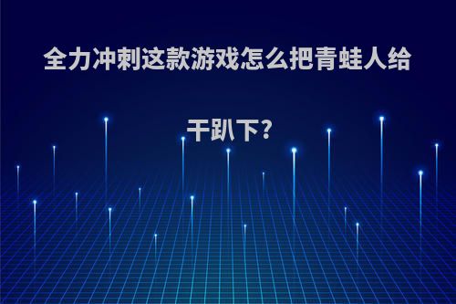 全力冲刺这款游戏怎么把青蛙人给干趴下?