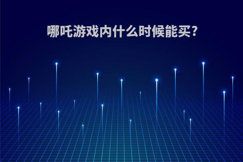 哪吒游戏内什么时候能买?