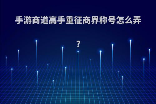 手游商道高手重征商界称号怎么弄?