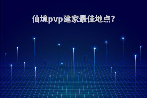 仙境pvp建家最佳地点?