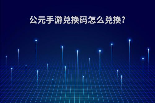 公元手游兑换码怎么兑换?