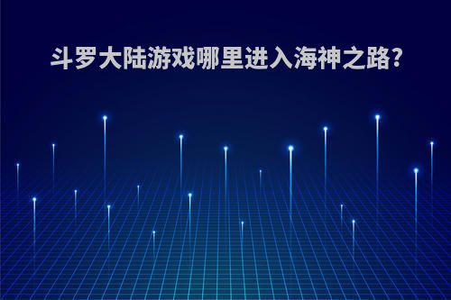 斗罗大陆游戏哪里进入海神之路?