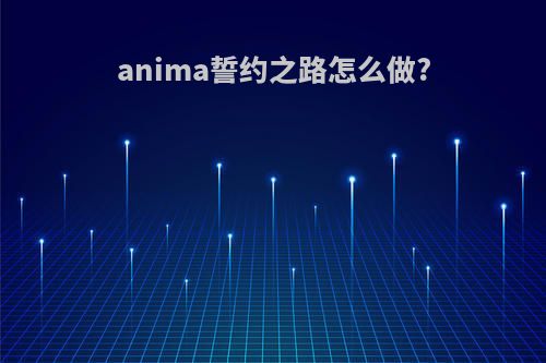 anima誓约之路怎么做?