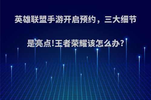 英雄联盟手游开启预约，三大细节是亮点!王者荣耀该怎么办?