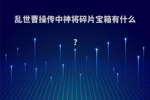 乱世曹操传中神将碎片宝箱有什么?