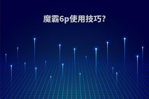 魔霸6p使用技巧?