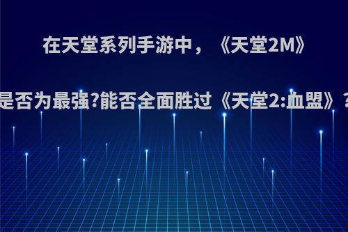 在天堂系列手游中，《天堂2M》是否为最强?能否全面胜过《天堂2:血盟》?