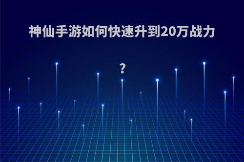 神仙手游如何快速升到20万战力?