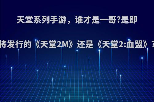 天堂系列手游，谁才是一哥?是即将发行的《天堂2M》还是《天堂2:血盟》?