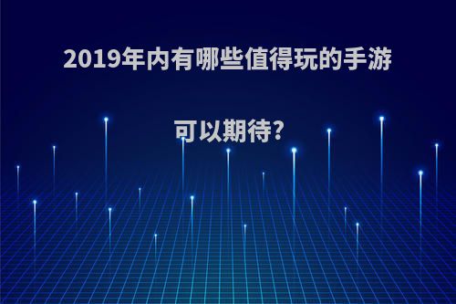 2019年内有哪些值得玩的手游可以期待?