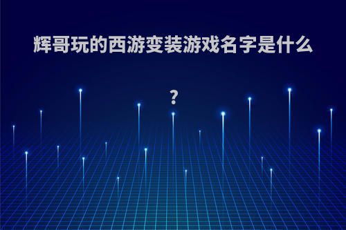 辉哥玩的西游变装游戏名字是什么?