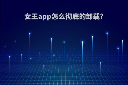 女王app怎么彻底的卸载?