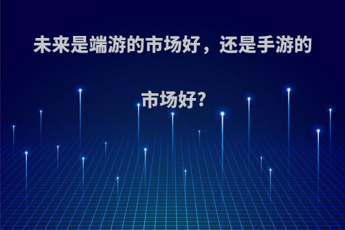 未来是端游的市场好，还是手游的市场好?