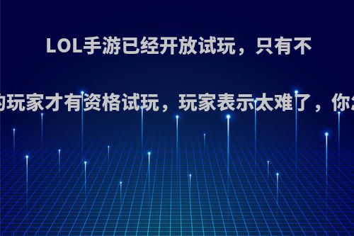 LOL手游已经开放试玩，只有不到1%的玩家才有资格试玩，玩家表示太难了，你怎么看?