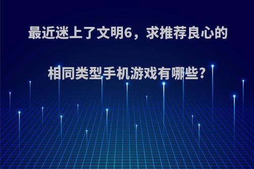 最近迷上了文明6，求推荐良心的相同类型手机游戏有哪些?