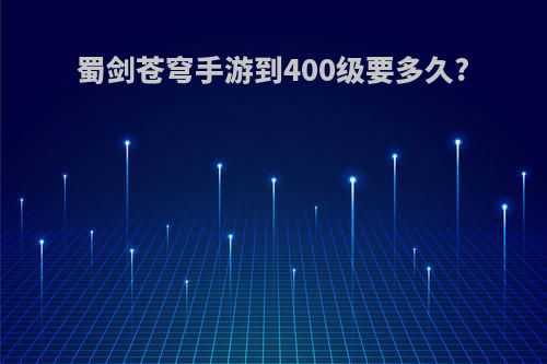 蜀剑苍穹手游到400级要多久?