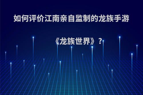 如何评价江南亲自监制的龙族手游《龙族世界》?