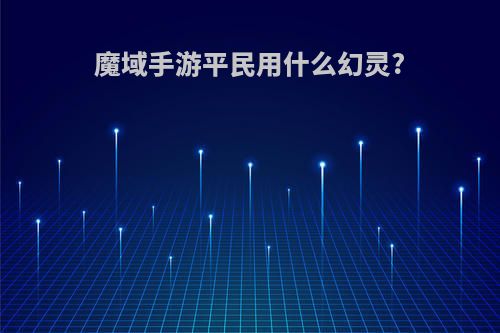 魔域手游平民用什么幻灵?