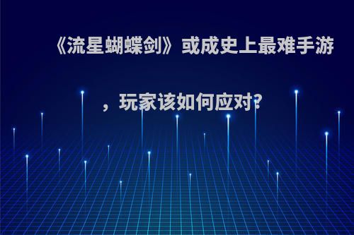 《流星蝴蝶剑》或成史上最难手游，玩家该如何应对?