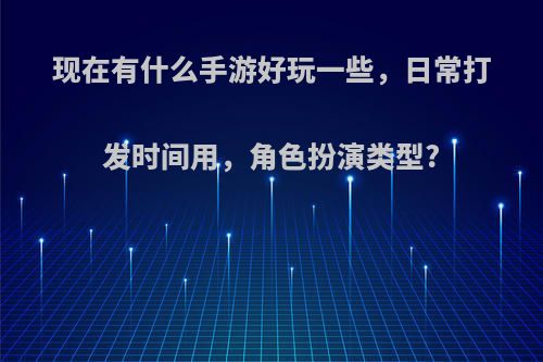 现在有什么手游好玩一些，日常打发时间用，角色扮演类型?